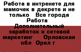 Работа в интренете для мамочек в декрете и не только - Все города Работа » Дополнительный заработок и сетевой маркетинг   . Орловская обл.,Орел г.